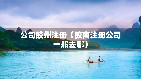 公司膠州注冊(cè)（膠南注冊(cè)公司一般去哪）