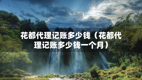 花都代理記賬多少錢(qián)（花都代理記賬多少錢(qián)一個(gè)月）