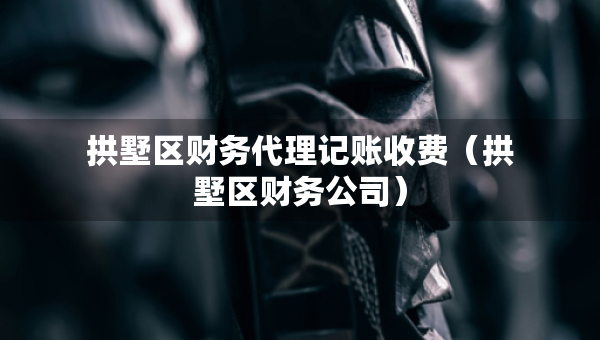 拱墅區(qū)財(cái)務(wù)代理記賬收費(fèi)（拱墅區(qū)財(cái)務(wù)公司）