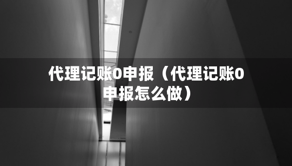 代理記賬0申報（代理記賬0申報怎么做）