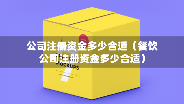 公司注冊(cè)資金多少合適（餐飲公司注冊(cè)資金多少合適）