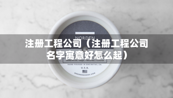 注冊工程公司（注冊工程公司名字寓意好怎么起）