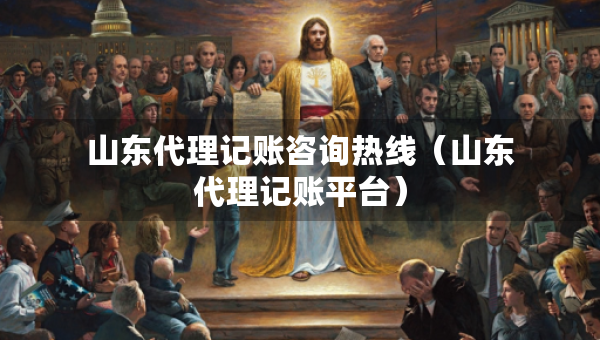 山東代理記賬咨詢熱線（山東代理記賬平臺）