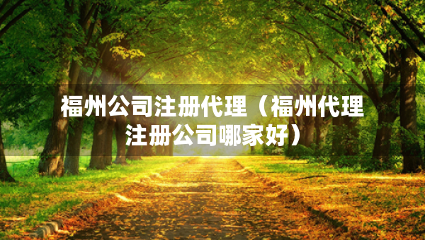福州公司注冊代理（福州代理注冊公司哪家好）