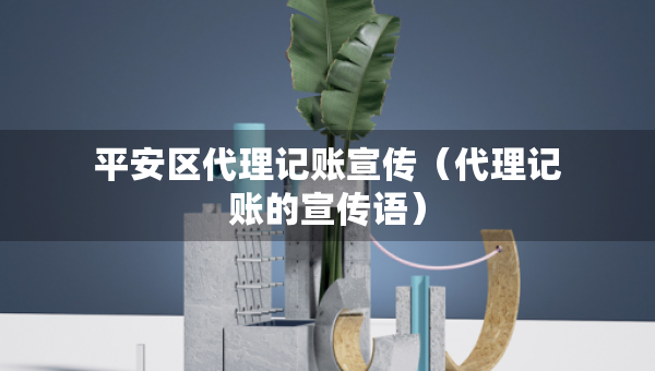平安區(qū)代理記賬宣傳（代理記賬的宣傳語）