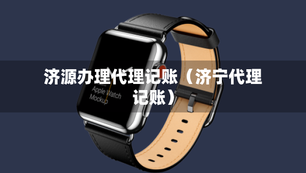 濟源辦理代理記賬（濟寧代理記賬）
