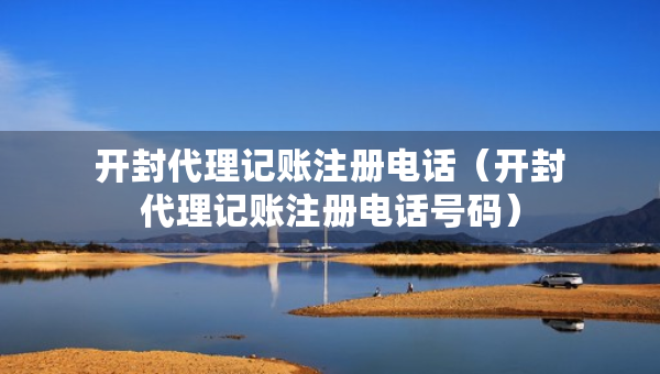 開(kāi)封代理記賬注冊(cè)電話（開(kāi)封代理記賬注冊(cè)電話號(hào)碼）