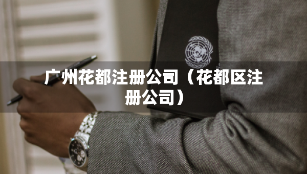 廣州花都注冊公司（花都區(qū)注冊公司）