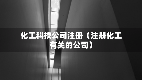 化工科技公司注冊（注冊化工有關(guān)的公司）