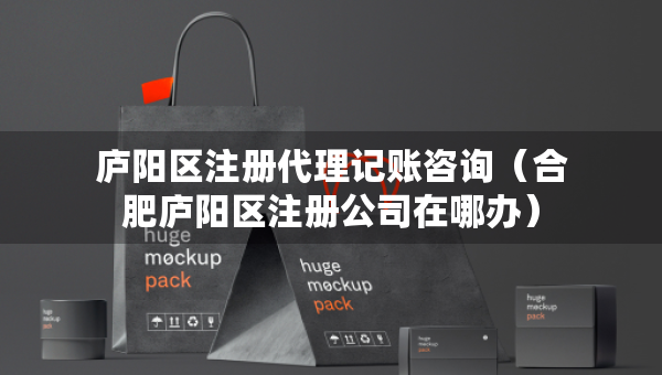 廬陽區(qū)注冊代理記賬咨詢（合肥廬陽區(qū)注冊公司在哪辦）