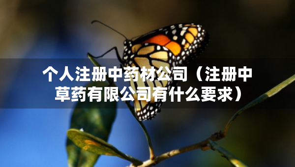 個(gè)人注冊中藥材公司（注冊中草藥有限公司有什么要求）