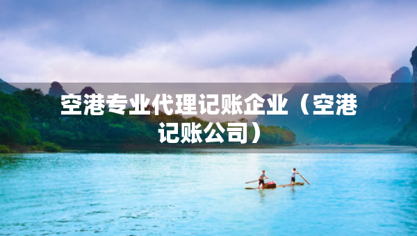 空港專業(yè)代理記賬企業(yè)（空港記賬公司）