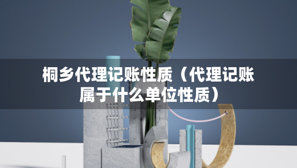 桐鄉(xiāng)代理記賬性質(zhì)（代理記賬屬于什么單位性質(zhì)）