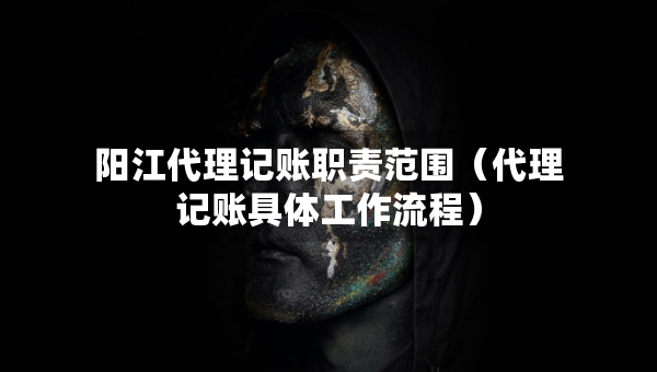 陽江代理記賬職責(zé)范圍（代理記賬具體工作流程）