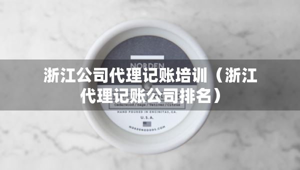 浙江公司代理記賬培訓(xùn)（浙江代理記賬公司排名）
