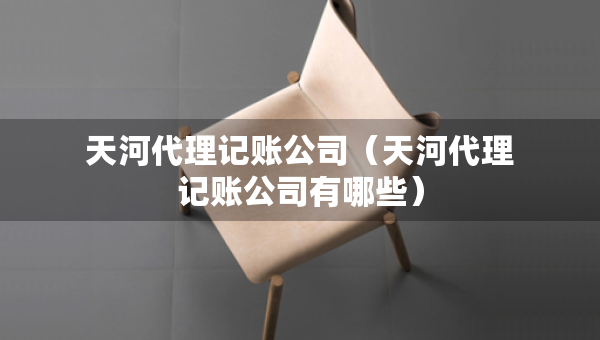 天河代理記賬公司（天河代理記賬公司有哪些）