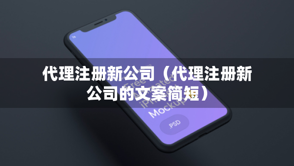 代理注冊新公司（代理注冊新公司的文案簡短）