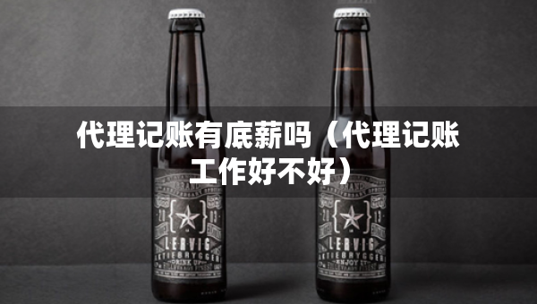 代理記賬有底薪嗎（代理記賬工作好不好）