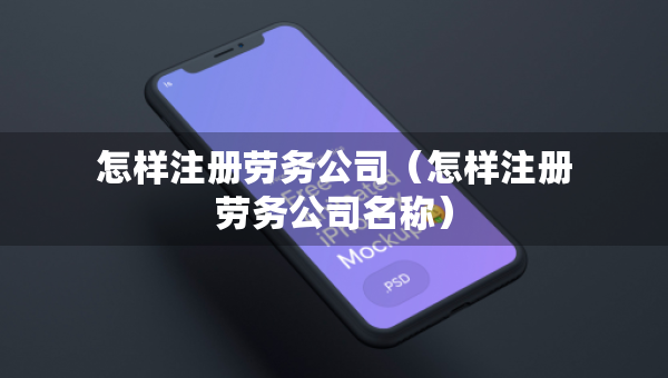 怎樣注冊(cè)勞務(wù)公司（怎樣注冊(cè)勞務(wù)公司名稱）