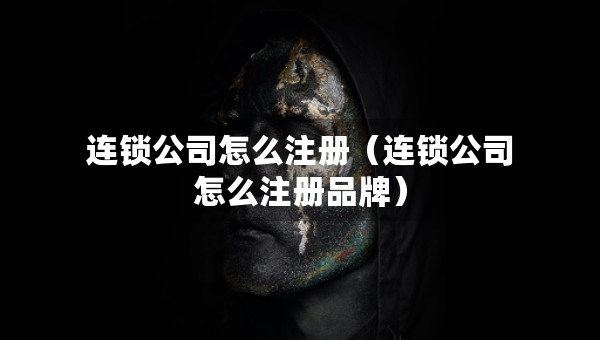 連鎖公司怎么注冊(cè)（連鎖公司怎么注冊(cè)品牌）