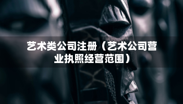 藝術(shù)類(lèi)公司注冊(cè)（藝術(shù)公司營(yíng)業(yè)執(zhí)照經(jīng)營(yíng)范圍）