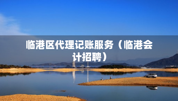 臨港區(qū)代理記賬服務(wù)（臨港會(huì)計(jì)招聘）