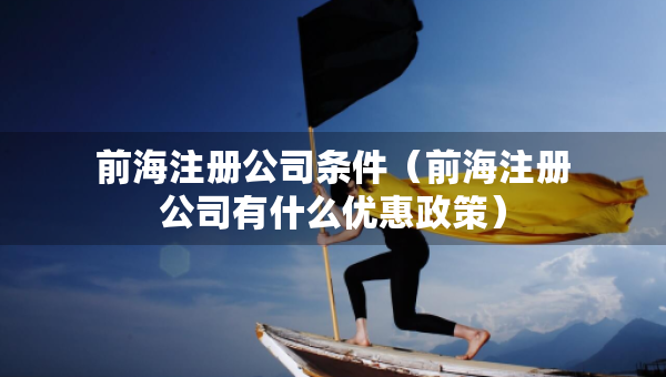 前海注冊(cè)公司條件（前海注冊(cè)公司有什么優(yōu)惠政策）