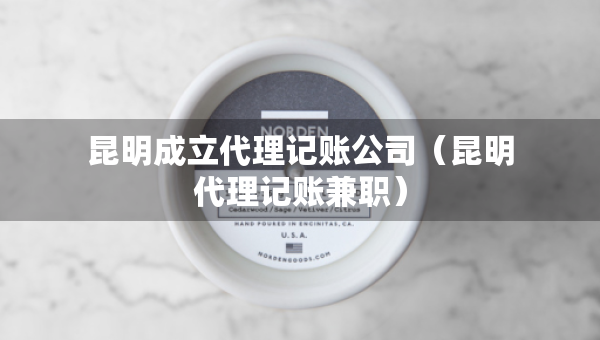 昆明成立代理記賬公司（昆明代理記賬兼職）