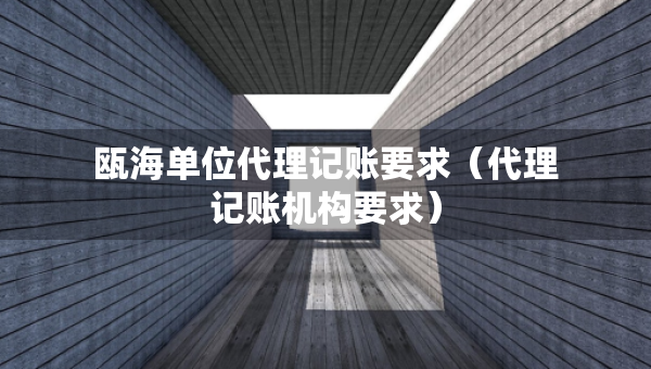 甌海單位代理記賬要求（代理記賬機構(gòu)要求）