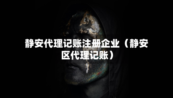 靜安代理記賬注冊(cè)企業(yè)（靜安區(qū)代理記賬）