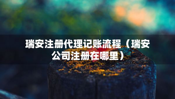 瑞安注冊(cè)代理記賬流程（瑞安公司注冊(cè)在哪里）
