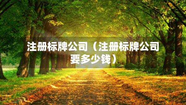 注冊標牌公司（注冊標牌公司要多少錢）