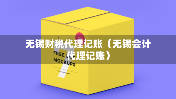 無錫財稅代理記賬（無錫會計代理記賬）
