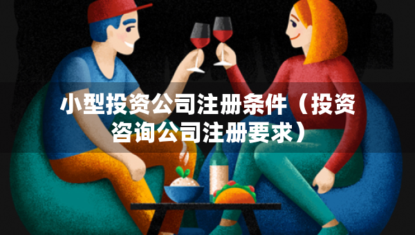 小型投資公司注冊條件（投資咨詢公司注冊要求）