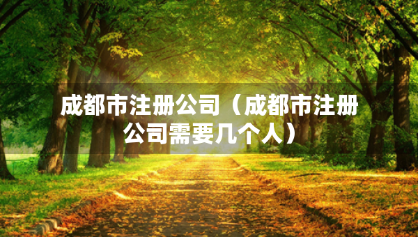 成都市注冊(cè)公司（成都市注冊(cè)公司需要幾個(gè)人）