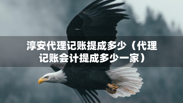 淳安代理記賬提成多少（代理記賬會計提成多少一家）