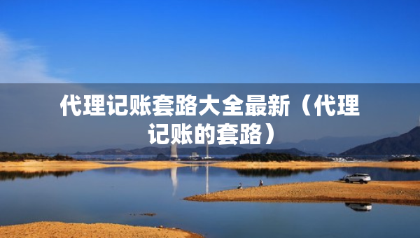 代理記賬套路大全最新（代理記賬的套路）