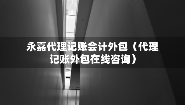 永嘉代理記賬會(huì)計(jì)外包（代理記賬外包在線咨詢）