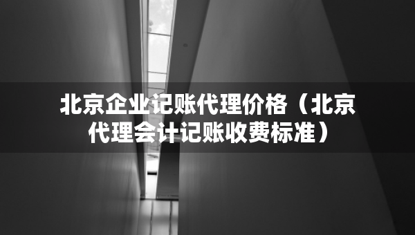 北京企業(yè)記賬代理價(jià)格（北京代理會(huì)計(jì)記賬收費(fèi)標(biāo)準(zhǔn)）