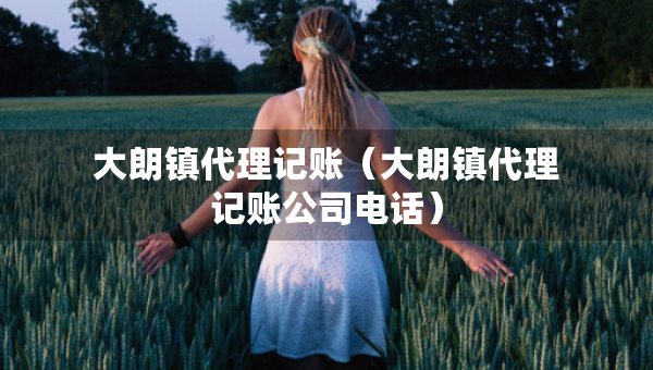 大朗鎮(zhèn)代理記賬（大朗鎮(zhèn)代理記賬公司電話）