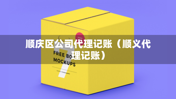 順慶區(qū)公司代理記賬（順義代理記賬）