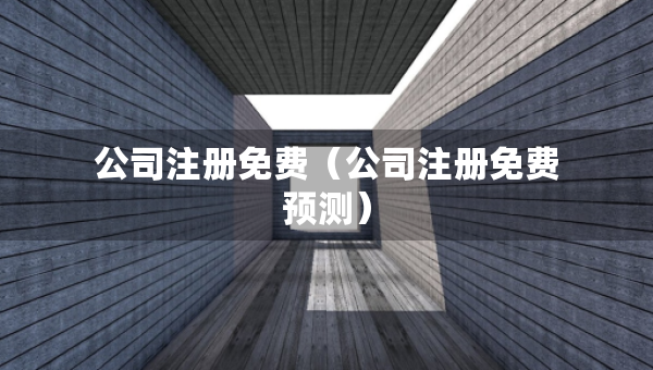 公司注冊免費(fèi)（公司注冊免費(fèi)預(yù)測）