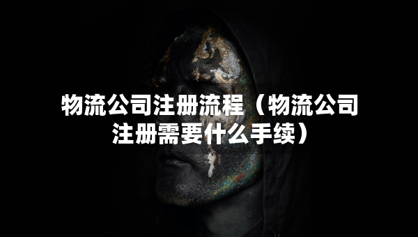 物流公司注冊(cè)流程（物流公司注冊(cè)需要什么手續(xù)）
