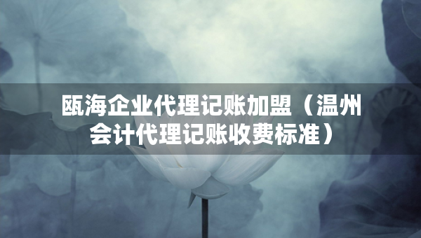 甌海企業(yè)代理記賬加盟（溫州會計代理記賬收費標(biāo)準(zhǔn)）