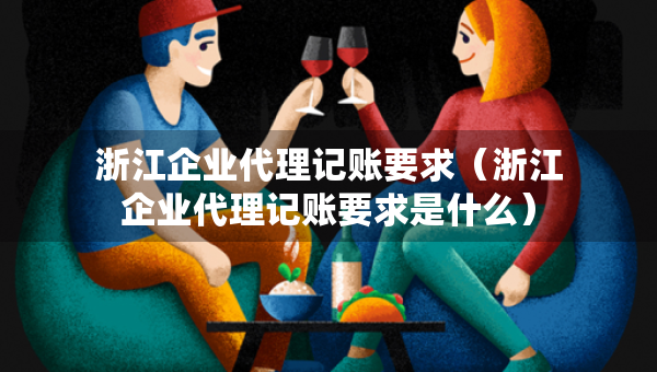 浙江企業(yè)代理記賬要求（浙江企業(yè)代理記賬要求是什么）