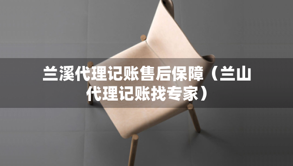 蘭溪代理記賬售后保障（蘭山代理記賬找專(zhuān)家）