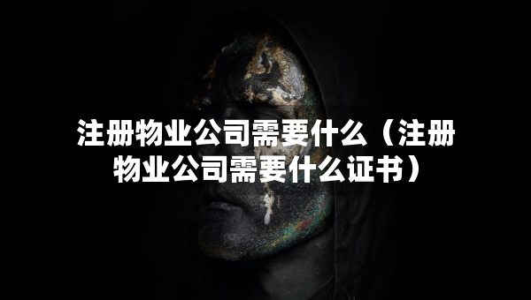 注冊物業(yè)公司需要什么（注冊物業(yè)公司需要什么證書）