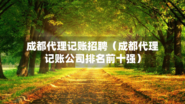 成都代理記賬招聘（成都代理記賬公司排名前十強）