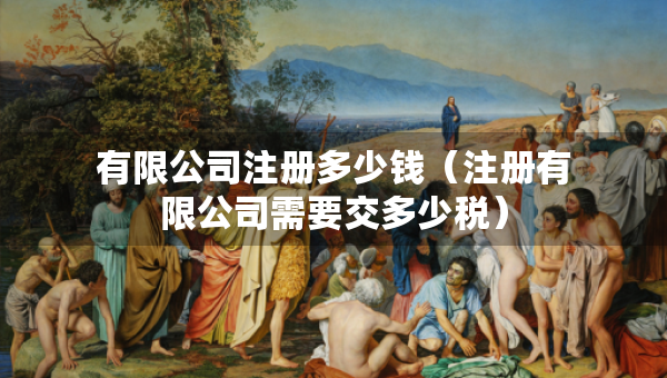 有限公司注冊多少錢（注冊有限公司需要交多少稅）