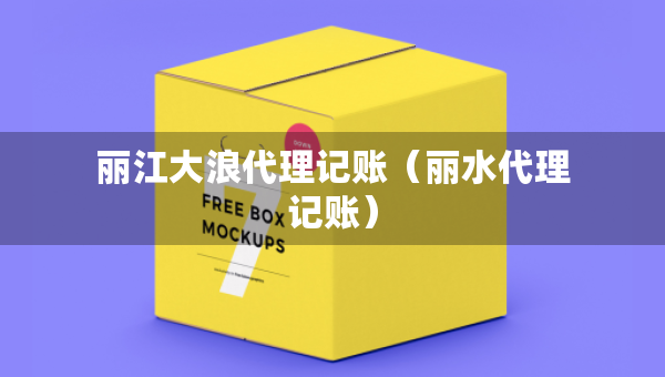 麗江大浪代理記賬（麗水代理記賬）